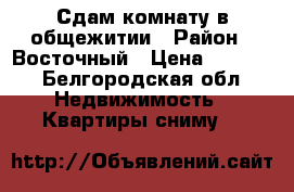 Сдам комнату в общежитии › Район ­ Восточный › Цена ­ 6 500 - Белгородская обл. Недвижимость » Квартиры сниму   